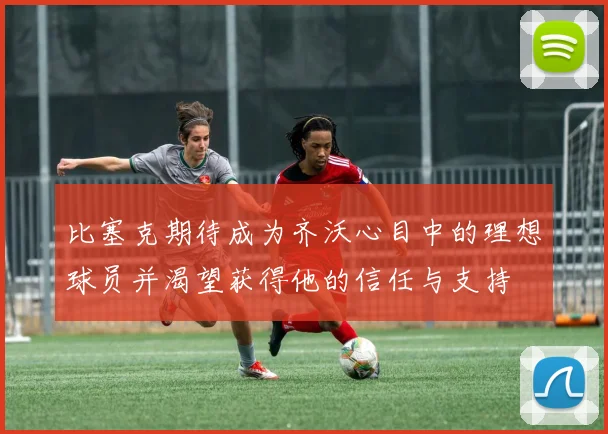 比塞克期待成为齐沃心目中的理想球员并渴望获得他的信任与支持