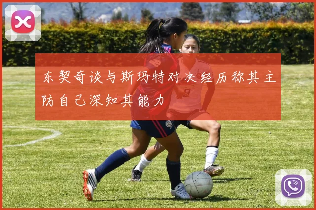 东契奇谈与斯玛特对决经历称其主防自己深知其能力