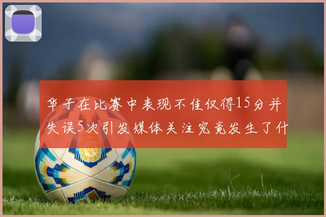 华子在比赛中表现不佳仅得15分并失误5次引发媒体关注究竟发生了什么心事