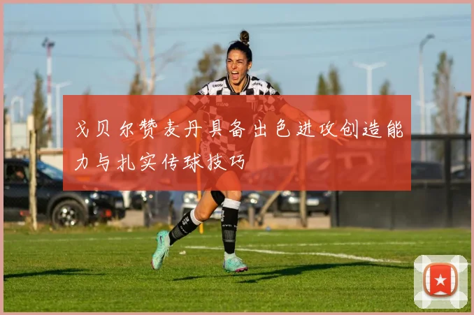 戈贝尔赞麦丹具备出色进攻创造能力与扎实传球技巧