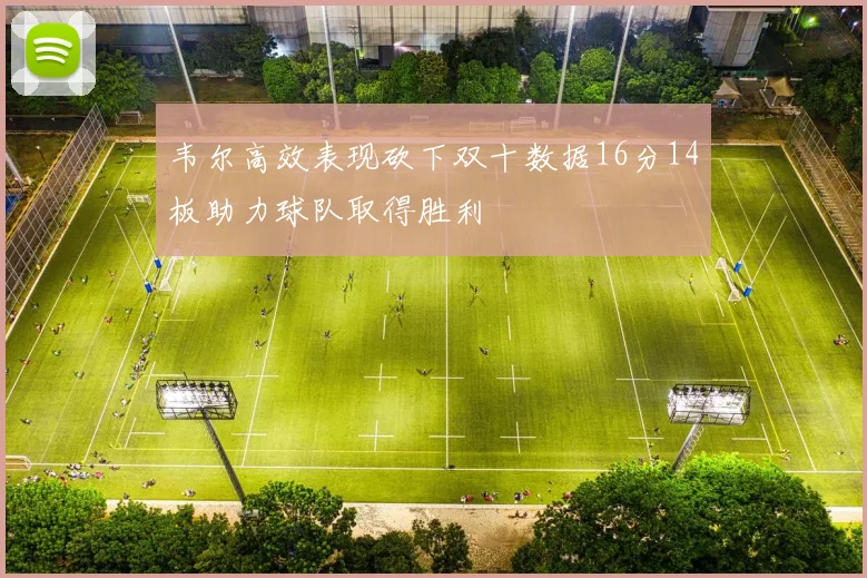 韦尔高效表现砍下双十数据16分14板助力球队取得胜利