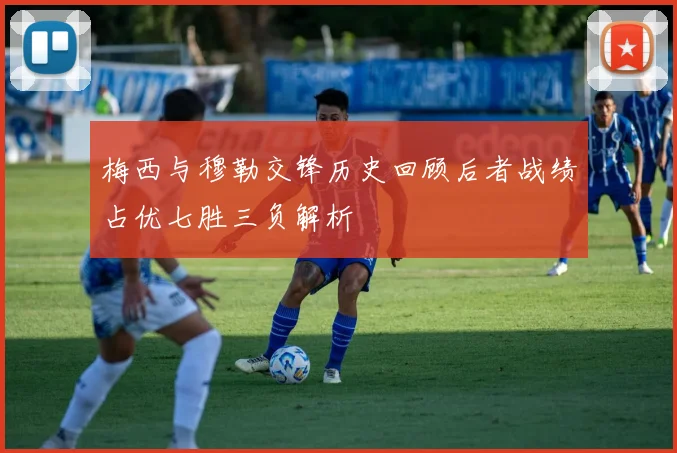 梅西与穆勒交锋历史回顾后者战绩占优七胜三负解析
