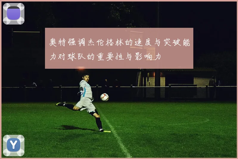 奥特强调杰伦格林的速度与突破能力对球队的重要性与影响力