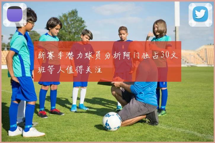新赛季潜力球员分析阿门独占30文班等人值得关注