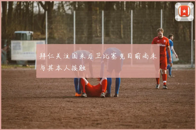 拜仁关注国米后卫比塞克目前尚未与其本人接触