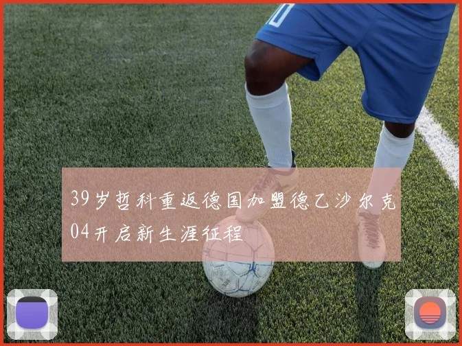 39岁哲科重返德国加盟德乙沙尔克04开启新生涯征程