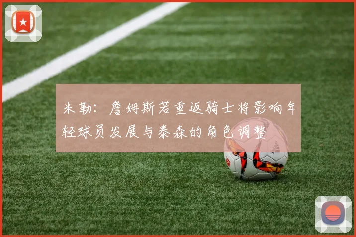 米勒：詹姆斯若重返骑士将影响年轻球员发展与泰森的角色调整