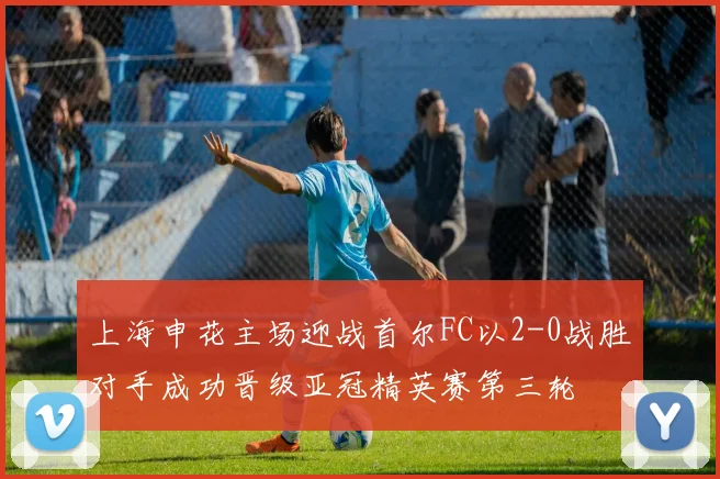 上海申花主场迎战首尔FC以2-0战胜对手成功晋级亚冠精英赛第三轮
