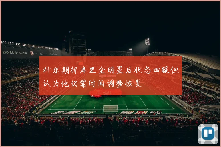 科尔期待库里全明星后状态回暖但认为他仍需时间调整恢复