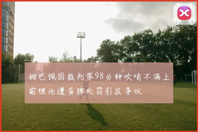姆巴佩因裁判第98分钟吹哨不满上前理论遭黄牌处罚引发争议