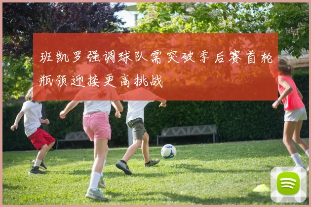 班凯罗强调球队需突破季后赛首轮瓶颈迎接更高挑战