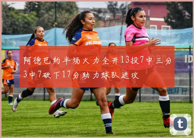 阿德巴约半场火力全开13投7中三分3中7砍下17分助力球队进攻