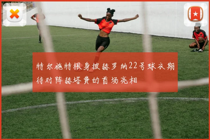 特尔施特根身披赫罗纳22号球衣期待对阵赫塔费的首场亮相