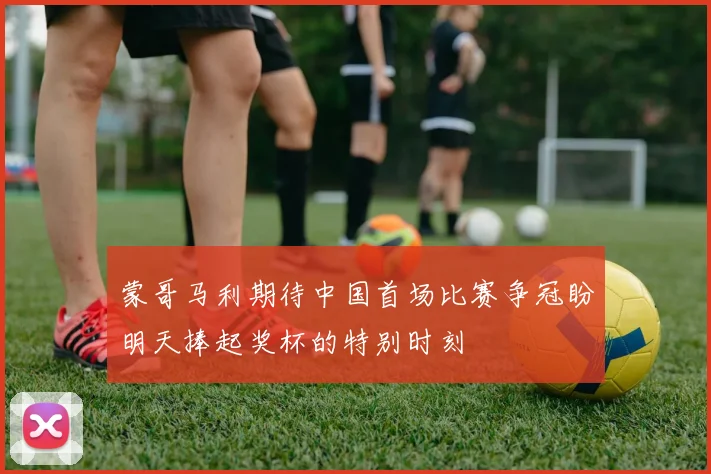 蒙哥马利期待中国首场比赛争冠盼明天捧起奖杯的特别时刻