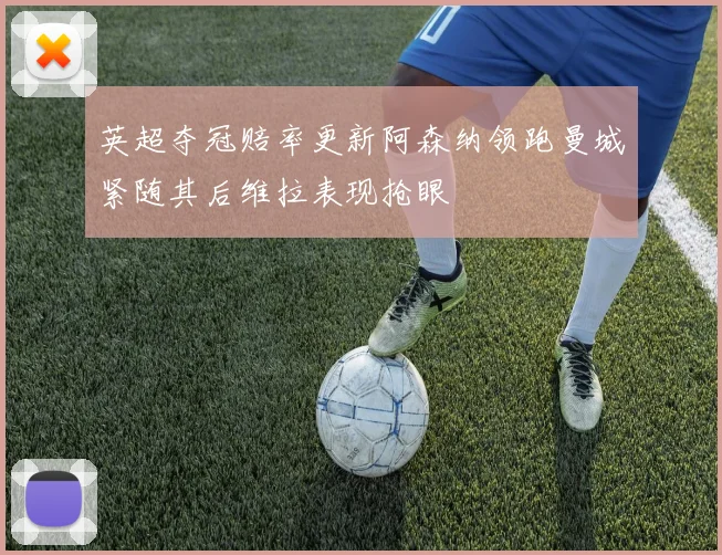 英超夺冠赔率更新阿森纳领跑曼城紧随其后维拉表现抢眼