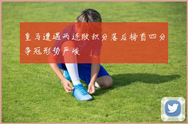皇马遭遇两连败积分落后榜首四分争冠形势严峻