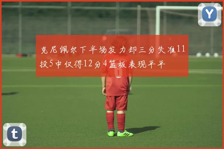 克尼佩尔下半场发力却三分失准11投5中仅得12分4篮板表现平平