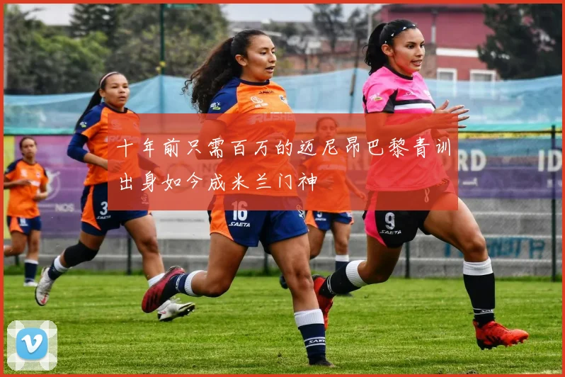 十年前只需百万的迈尼昂巴黎青训出身如今成米兰门神