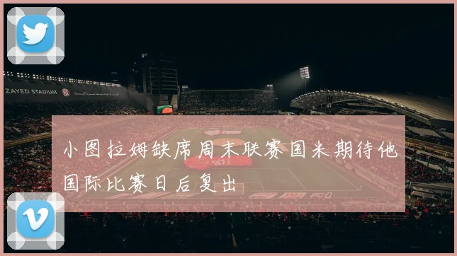 小图拉姆缺席周末联赛国米期待他国际比赛日后复出
