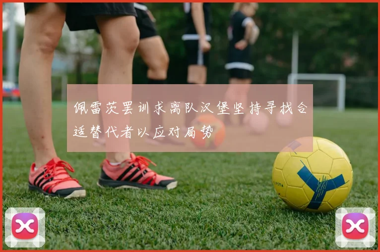 佩雷茨罢训求离队汉堡坚持寻找合适替代者以应对局势