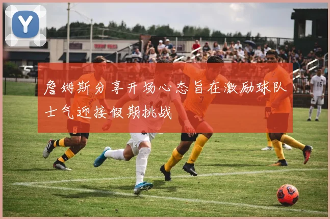 詹姆斯分享开场心态旨在激励球队士气迎接假期挑战