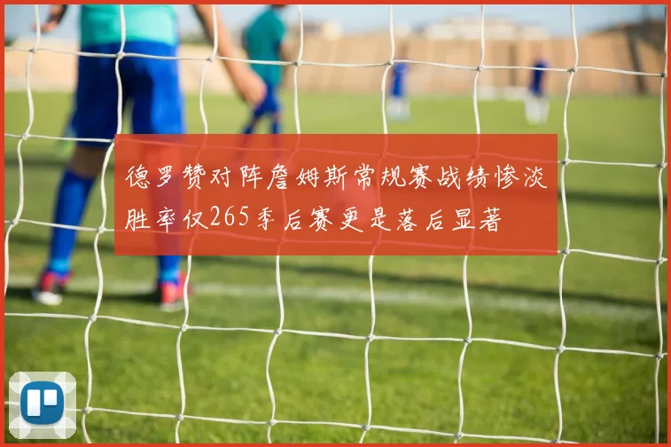 德罗赞对阵詹姆斯常规赛战绩惨淡胜率仅265季后赛更是落后显著
