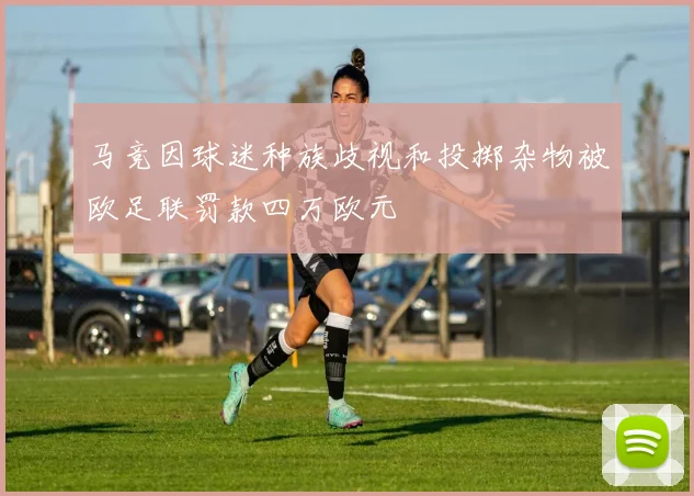 马竞因球迷种族歧视和投掷杂物被欧足联罚款四万欧元
