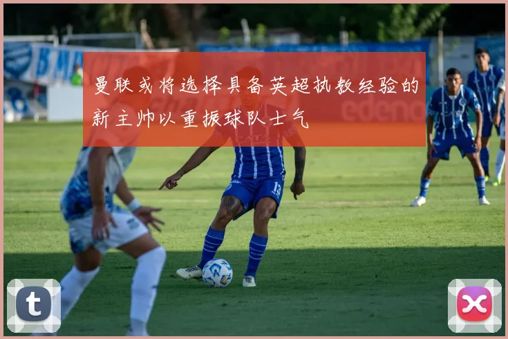 曼联或将选择具备英超执教经验的新主帅以重振球队士气