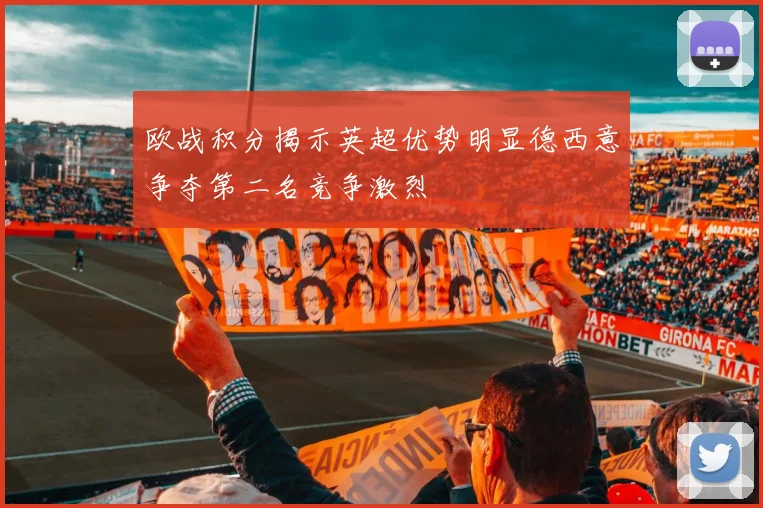 欧战积分揭示英超优势明显德西意争夺第二名竞争激烈