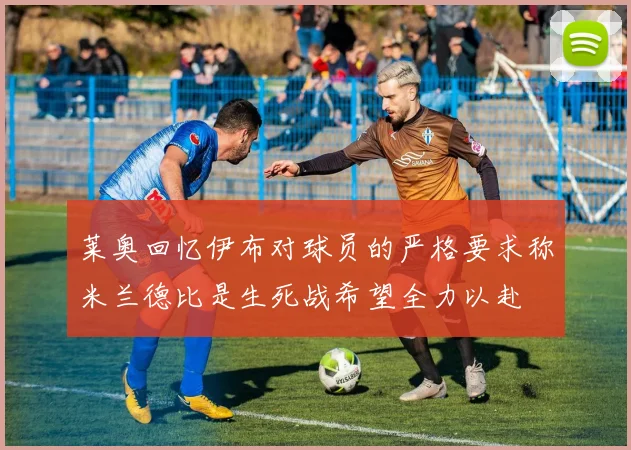 莱奥回忆伊布对球员的严格要求称米兰德比是生死战希望全力以赴
