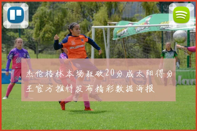 杰伦格林本场狂砍20分成太阳得分王官方推特发布精彩数据海报