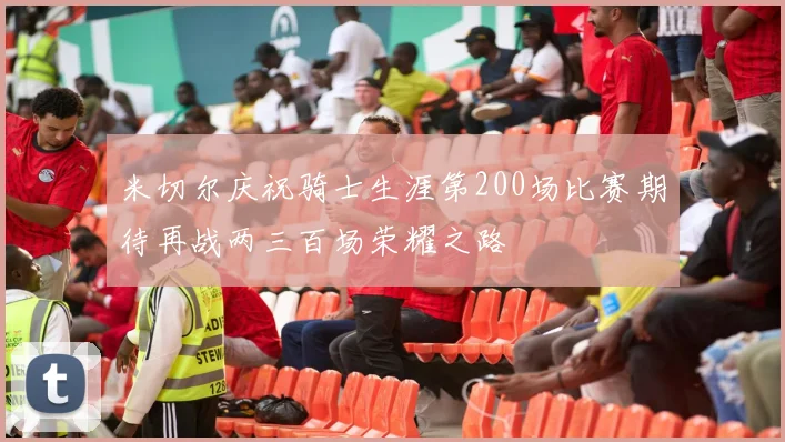 米切尔庆祝骑士生涯第200场比赛期待再战两三百场荣耀之路