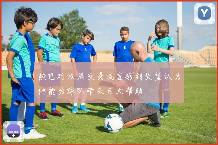热巴对浓眉交易流言感到失望认为他能为球队带来巨大帮助