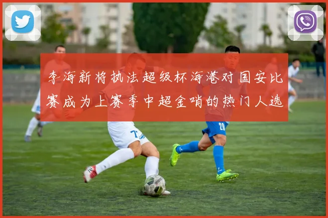 李海新将执法超级杯海港对国安比赛成为上赛季中超金哨的热门人选