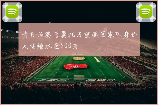 昔日马赛飞翼托万重返国家队身价大幅缩水至500万