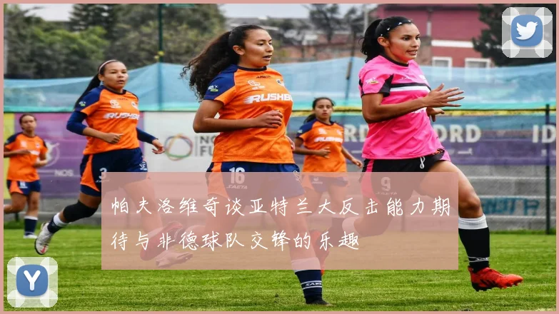 帕夫洛维奇谈亚特兰大反击能力期待与非德球队交锋的乐趣
