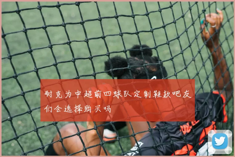 耐克为中超前四球队定制鞋款吧友们会选择购买吗