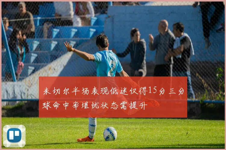 米切尔半场表现低迷仅得15分三分球命中率堪忧状态需提升