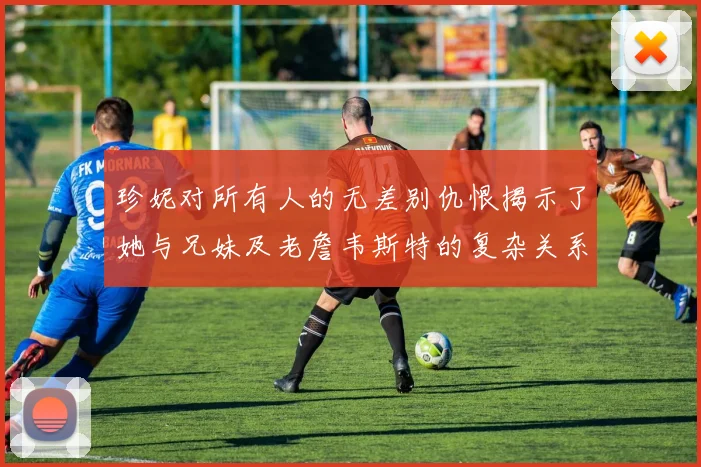 珍妮对所有人的无差别仇恨揭示了她与兄妹及老詹韦斯特的复杂关系