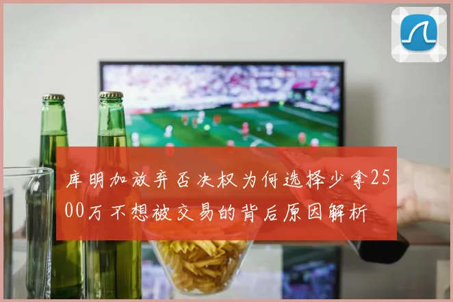 库明加放弃否决权为何选择少拿2500万不想被交易的背后原因解析