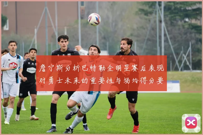 詹宁斯分析巴特勒全明星赛后表现对勇士未来的重要性与场均得分要求