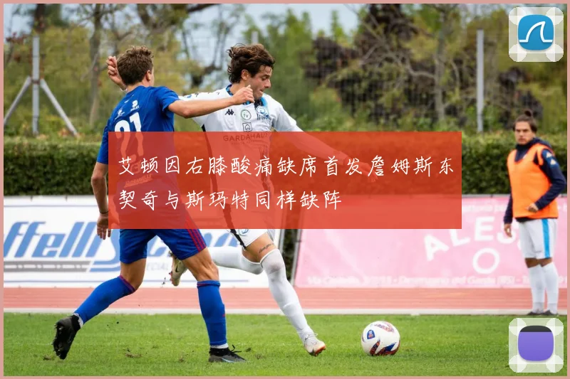 艾顿因右膝酸痛缺席首发詹姆斯东契奇与斯玛特同样缺阵
