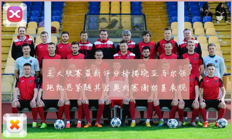 五大联赛最新评分榜揭晓亚马尔领跑凯恩紧随其后奥利塞谢尔基表现亮眼