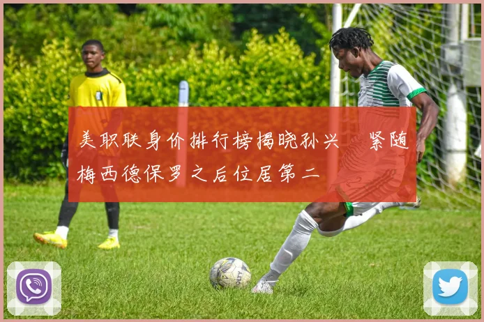 美职联身价排行榜揭晓孙兴慜紧随梅西德保罗之后位居第二