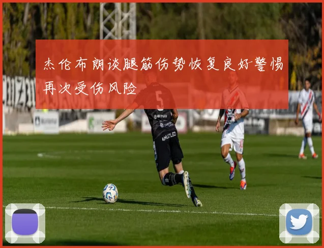 杰伦布朗谈腿筋伤势恢复良好警惕再次受伤风险