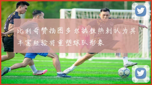 比利奇赞扬图多尔执教热刺认为其丰富经验将重塑球队形象