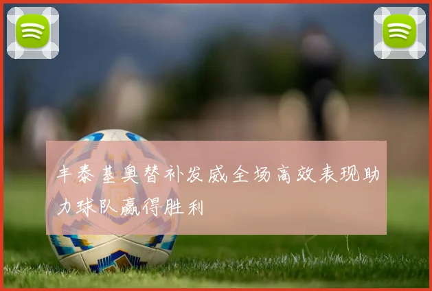 丰泰基奥替补发威全场高效表现助力球队赢得胜利