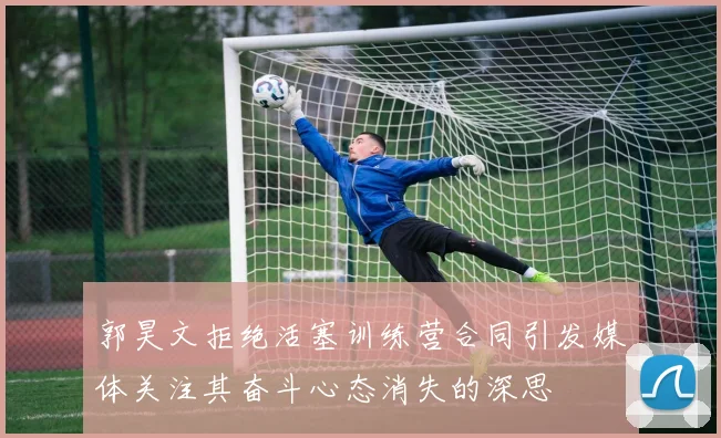 郭昊文拒绝活塞训练营合同引发媒体关注其奋斗心态消失的深思